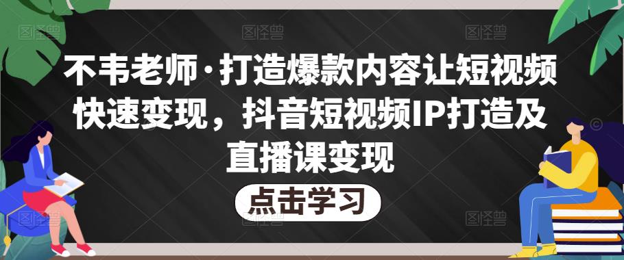 不韦老师·打造爆款内容让短视频快速变现,抖音短视频IP打造及直播课变现-开心分享网