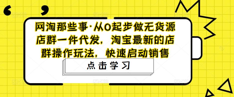 网淘那些事·从0起步做无货源店群一件代发,淘宝最新的店群操作玩法,快速启动销售-开心分享网