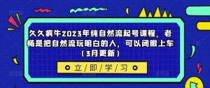 久久疯牛2023年纯自然流起号课程,老杨是把自然流玩明白的人,可以闭眼上车(3月更新)-开心分享网