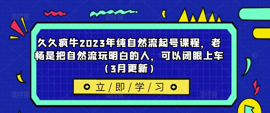 久久疯牛2023年纯自然流起号课程，老杨是把自然流玩明白的人，可以闭眼上车（3月更新）-开心分享网