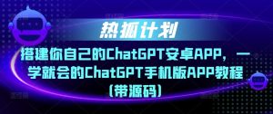 热狐计划·搭建你自己的ChatGPT安卓APP，一学就会的ChatGPT手机版APP教程（带源码）-开心分享网