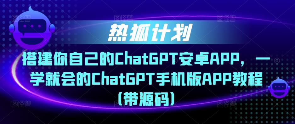 热狐计划·搭建你自己的ChatGPT安卓APP,一学就会的ChatGPT手机版APP教程(带源码)-开心分享网