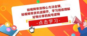 短视频带货核心方法全辑,短视频带货实战操作,学习彻底理解好物分享的起号逻辑-开心分享网