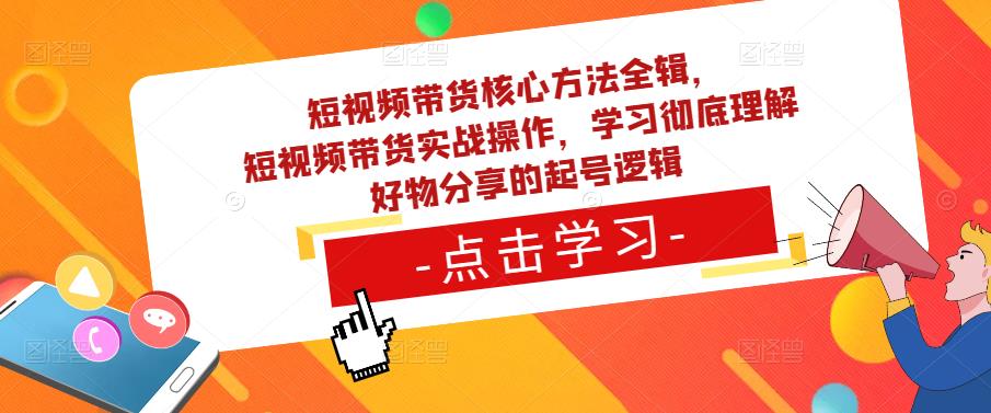短视频带货核心方法全辑,短视频带货实战操作,学习彻底理解好物分享的起号逻辑-开心分享网