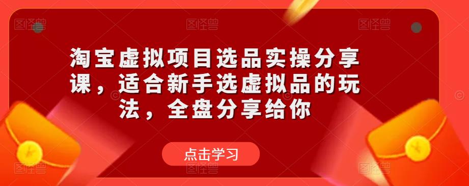 淘宝虚拟项目选品实操分享课,适合新手选虚拟品的玩法,全盘分享给你-开心分享网