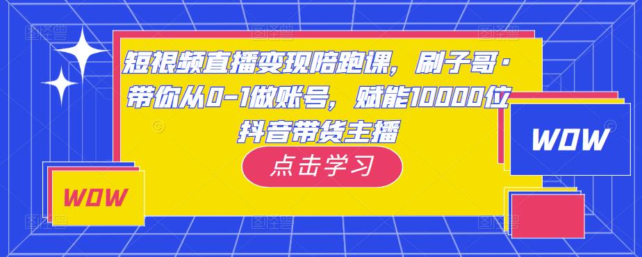 短视频直播变现陪跑课,刷子哥·带你从0-1做账号,赋能10000位抖音带货主播-开心分享网