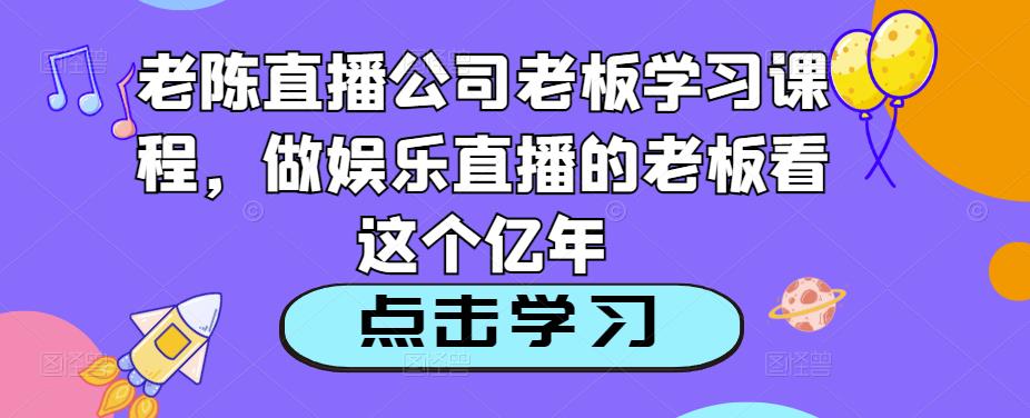 老陈直播公司老板学习课程,做娱乐直播的老板看这个-开心分享网