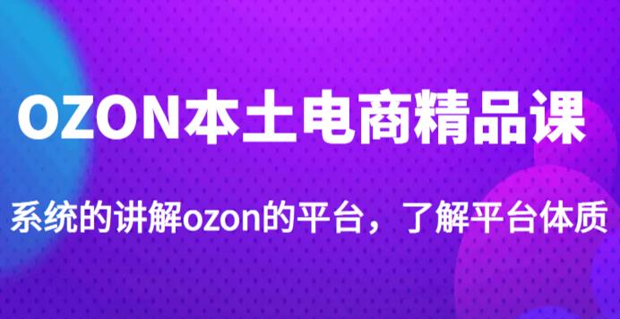 老迟·OZON本土电商精品课,系统的讲解ozon的平台,学完可独自运营ozon的店铺-开心分享网