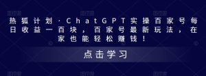 热狐计划·ChatGPT实操百家号每日收益一百块，百家号最新玩法，在家也能轻松赚钱！-开心分享网