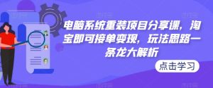 电脑系统重装项目分享课,淘宝即可接单变现,玩法思路一条龙大解析-开心分享网