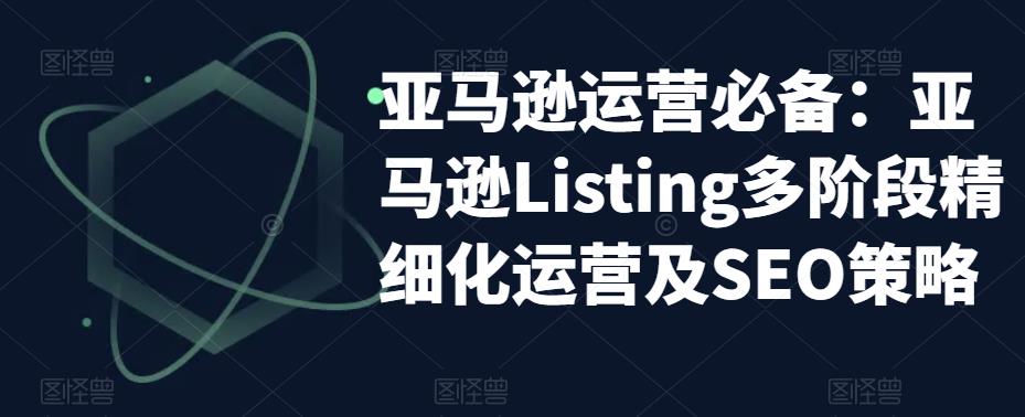 亚马逊运营必备:亚马逊Listing多阶段精细化运营及SEO策略-开心分享网