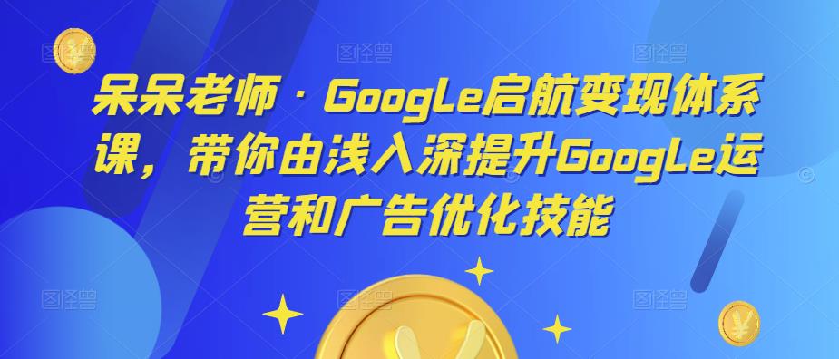 呆呆老师·Google启航变现体系课,带你由浅入深提升Google运营和广告优化技能-开心分享网