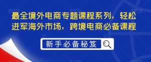 最全境外电商专题课程系列,轻松进军海外市场,跨境电商必备课程-开心分享网