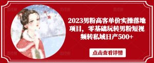 2023男粉高客单价实操落地项目,零基础玩转男粉短视频转私域日产500+-开心分享网