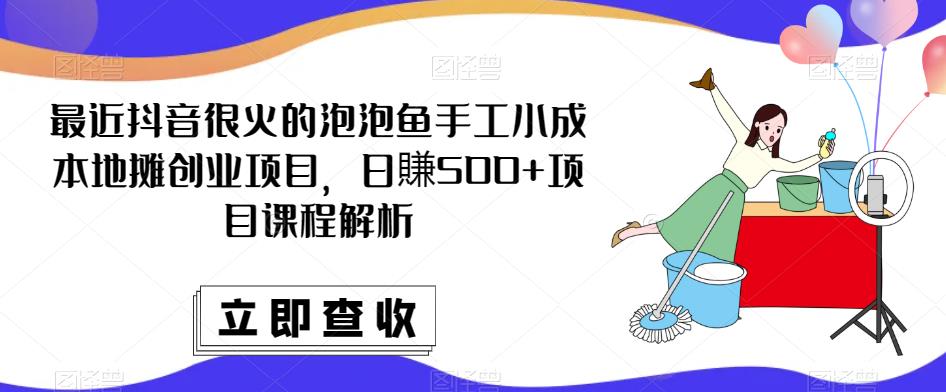 最近抖音很火的泡泡鱼手工小成本地摊创业项目,日賺500+项目课程解析-开心分享网