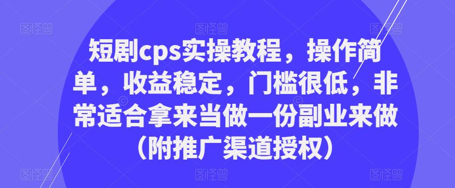 短剧cps实操教程，操作简单，收益稳定，门槛很低，非常适合拿来当做一份副业来做（附推广渠道授权）-开心分享网