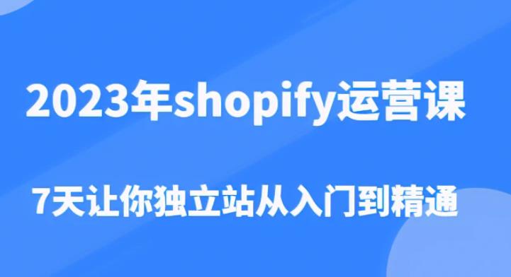 2023年shopify运营课,7天让你独立站从入门到精通(价值1980元)-开心分享网