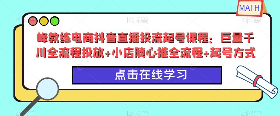 峰教练电商抖音直播投流起号课程：巨量千川全流程投放+小店随心推全流程+起号方式-开心分享网