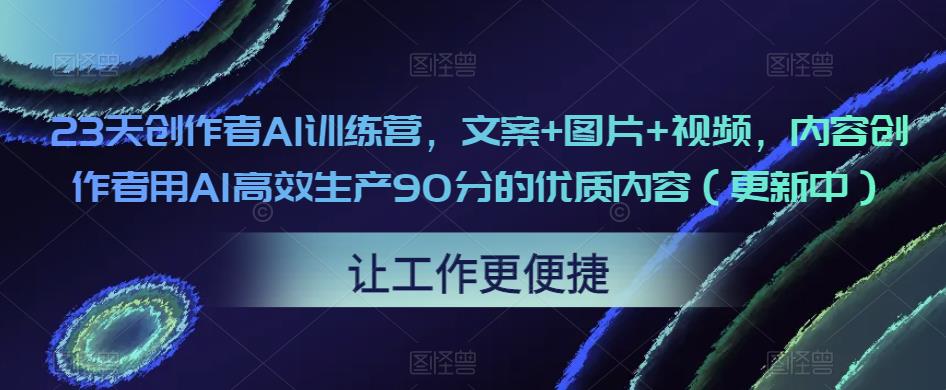 23天创作者AI训练营,文案+图片+视频,内容创作者用AI高效生产90分的优质内容(更新中)-开心分享网