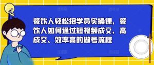 餐饮人轻松招学员实操课,餐饮人如何通过短视频成交,高成交、效率高的做号流程-开心分享网