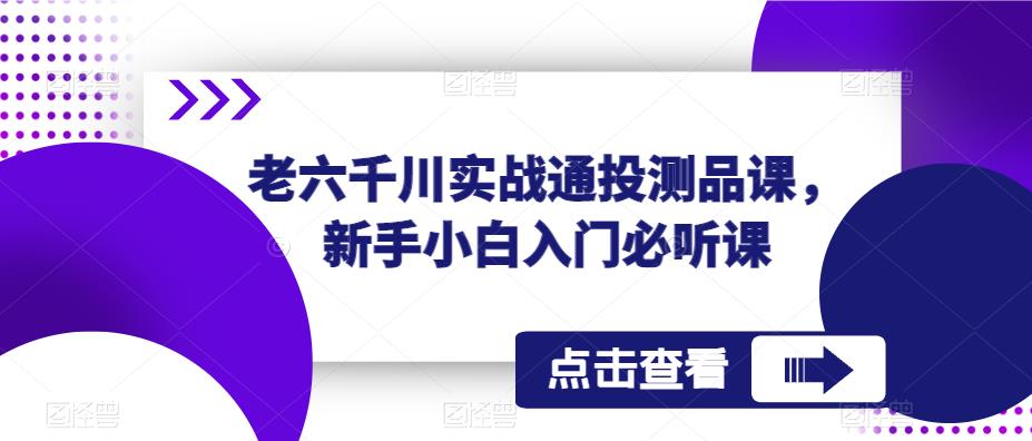 老六千川实战通投测品课，新手小白入门必听课-开心分享网
