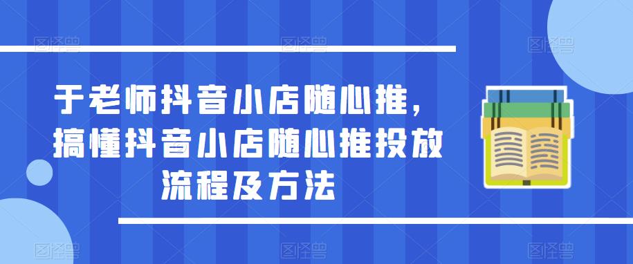 于老师抖音小店随心推,搞懂抖音小店随心推投放流程及方法-开心分享网