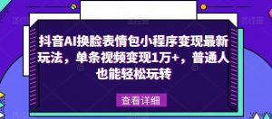 抖音AI换脸表情包小程序变现最新玩法，单条视频变现1万+，普通人也能轻松玩转！-开心分享网