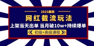 2023网红·同款截流玩法【初级+高级课程】上架当天出单当月破10w+持续爆单-开心分享网
