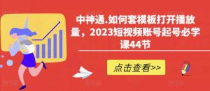 中神通.如何套模板打开播放量，2023短视频账号起号必学课44节（送钩子模板和文档资料）-开心分享网