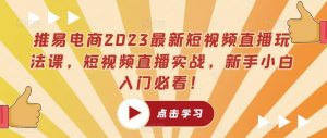 推易电商2023最新短视频直播玩法课，短视频直播实战，新手小白入门必看！-开心分享网