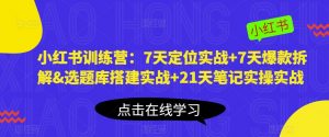 小红书训练营:7天定位实战+7天爆款拆解&选题库搭建实战+21天笔记实操实战-开心分享网