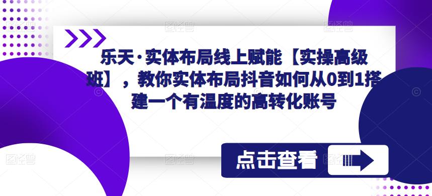 乐天·实体布局线上赋能【实操高级班】,教你实体布局抖音如何从0到1搭建一个有温度的高转化账号-开心分享网