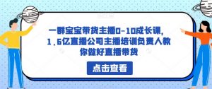 一群宝宝带货主播0-10成长课,1.6亿直播公司主播培训负责人教你做好直播带货-开心分享网