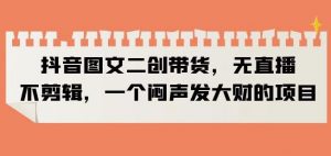 抖音图文二创带货,无直播,不剪辑,一个闷声发大财的项目【揭秘】-开心分享网