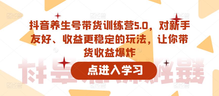 抖音养生号带货训练营5.0,对新手友好、收益更稳定的玩法,让你带货收益爆炸(更新)-开心分享网
