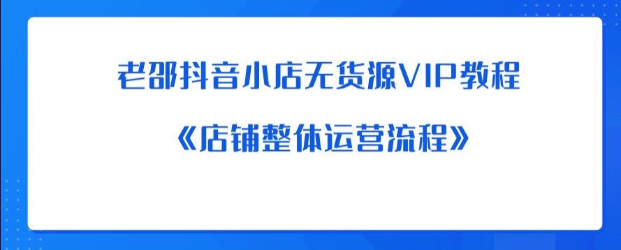 老邵抖音小店无货源VIP教程：《店铺整体运营流程》-开心分享网
