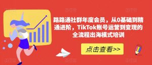 路路通社群年度会员,从0基础到精通进阶,TikTok账号运营到变现的全流程出海模式培训-开心分享网