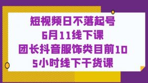 短视频日不落起号【6月11线下课】团长抖音服饰类目前10 5小时线下干货课-开心分享网