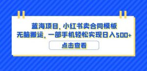 蓝海项目小红书卖合同模板无脑搬运一部手机日入500+(教程+4000份模板)【揭秘】-开心分享网