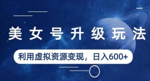 美女号升级玩法,利用虚拟资源变现,日入600+(教程+素材)【揭秘】-开心分享网