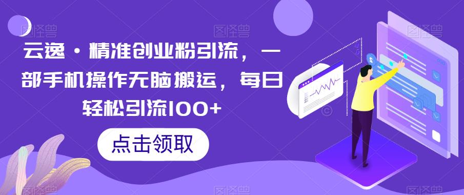 云逸·精准创业粉引流，一部手机操作无脑搬运，每日轻松引流100+-开心分享网
