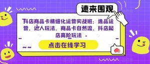 抖店商品卡精细化运营实战班:选品运营、达人玩法、商品卡自然流、抖店起店高阶玩法-开心分享网