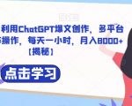 捡钱项目！利用ChatGPT爆文创作，多平台多账号矩阵操作，每天一小时，月入8000+【揭秘】