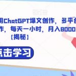 捡钱项目！利用ChatGPT爆文创作，多平台多账号矩阵操作，每天一小时，月入8000+【揭秘】