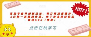高端专业升级新玩法,毒文案流量爆炸,5分钟一条原创作品,单个作品轻轻松松变现500【揭秘】-开心分享网
