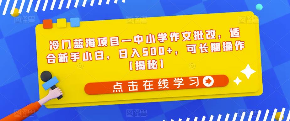 冷门蓝海项目—中小学作文批改，适合新手小白，日入500+，可长期操作【揭秘】-开心分享网
