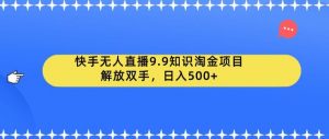 快手无人直播9.9知识淘金项目,解放双手,日入500+【揭秘】-开心分享网