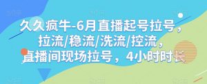 久久疯牛-6月直播起号拉号,拉流/稳流/洗流/控流,直播间现场拉号,4小时时长-开心分享网