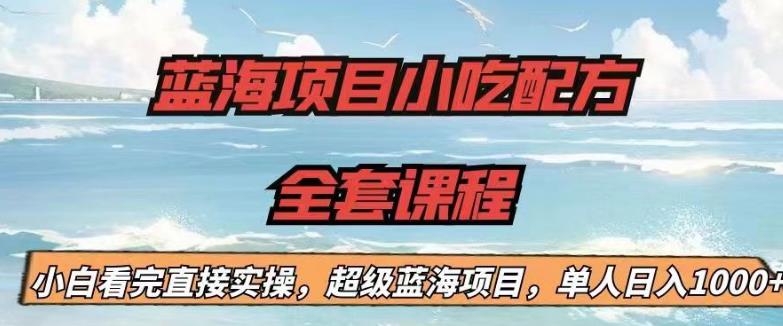 蓝海项目小吃配方全套课程，小白看完直接实操，单人日入1000+【揭秘】-开心分享网