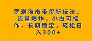罗刹海市带货新玩法,流量爆炸,小白可操作,长期稳定,轻松日入300+【揭秘】-开心分享网